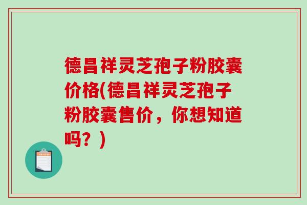 德昌祥灵芝孢子粉胶囊价格(德昌祥灵芝孢子粉胶囊售价，你想知道吗？)-第1张图片-破壁灵芝孢子粉研究指南