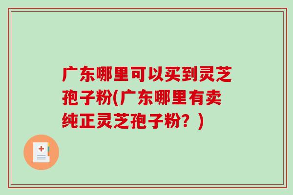 广东哪里可以买到灵芝孢子粉(广东哪里有卖纯正灵芝孢子粉?)-第1张图片-破壁灵芝孢子粉研究指南 广东哪里可以买到灵芝孢子粉(广东哪里有卖纯正灵芝孢子粉?)-第1张图片-破壁灵芝孢子粉研究指南