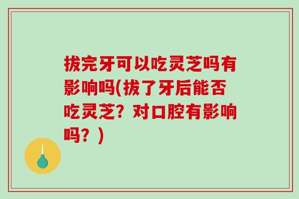 拔完牙可以吃灵芝吗有影响吗(拔了牙后能否吃灵芝？对口腔有影响吗？)-第1张图片-破壁灵芝孢子粉研究指南