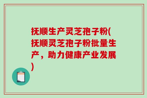 抚顺生产灵芝孢子粉(抚顺灵芝孢子粉批量生产，助力健康产业发展)-第1张图片-破壁灵芝孢子粉研究指南