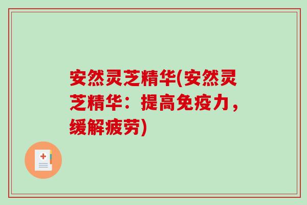 安然灵芝精华(安然灵芝精华:提高免疫力,缓解疲劳)-第1张图片-破壁灵芝孢子粉研究指南 安然灵芝精华(安然灵芝精华:提高免疫力,缓解疲劳)-第1张图片-破壁灵芝孢子粉研究指南