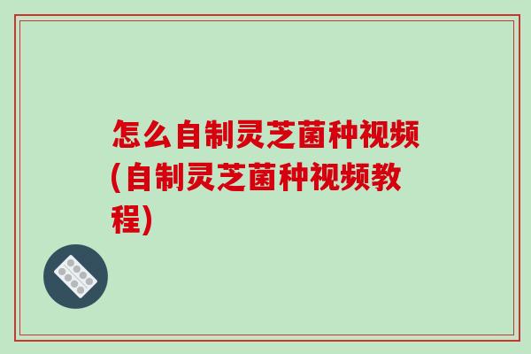 怎么自制灵芝菌种视频(自制灵芝菌种视频教程)-第1张图片-破壁灵芝孢子粉研究指南