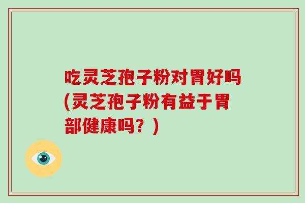 吃灵芝孢子粉对胃好吗(灵芝孢子粉有益于胃部健康吗?)-第1张图片-破壁灵芝孢子粉研究指南 吃灵芝孢子粉对胃好吗(灵芝孢子粉有益于胃部健康吗?)-第1张图片-破壁灵芝孢子粉研究指南
