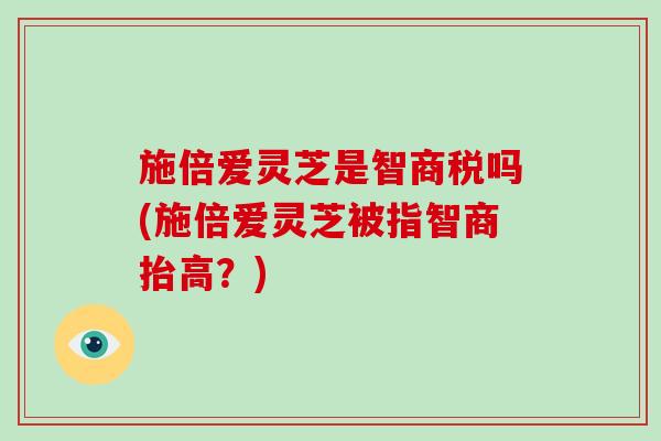 施倍爱灵芝是智商税吗(施倍爱灵芝被指智商抬高?)-第1张图片-破壁灵芝孢子粉研究指南 施倍爱灵芝是智商税吗(施倍爱灵芝被指智商抬高?)-第1张图片-破壁灵芝孢子粉研究指南