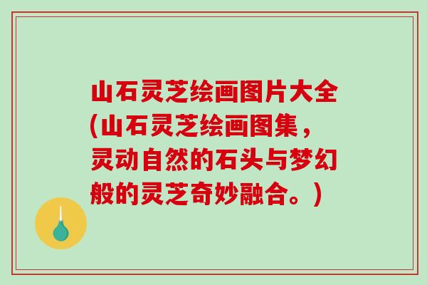 山石灵芝绘画图片大全(山石灵芝绘画图集,灵动自然的石头与梦幻般的灵芝奇妙融合。)-第1张图片-破壁灵芝孢子粉研究指南 山石灵芝绘画图片大全(山石灵芝绘画图集,灵动自然的石头与梦幻般的灵芝奇妙融合。)-第1张图片-破壁灵芝孢子粉研究指南