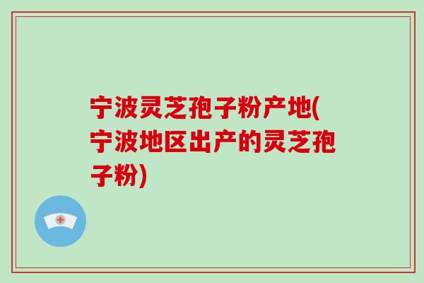 宁波灵芝孢子粉产地(宁波地区出产的灵芝孢子粉)-第1张图片-破壁灵芝孢子粉研究指南 宁波灵芝孢子粉产地(宁波地区出产的灵芝孢子粉)-第1张图片-破壁灵芝孢子粉研究指南