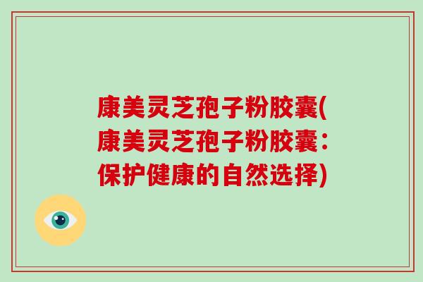 康美灵芝孢子粉胶囊(康美灵芝孢子粉胶囊：保护健康的自然选择)-第1张图片-破壁灵芝孢子粉研究指南