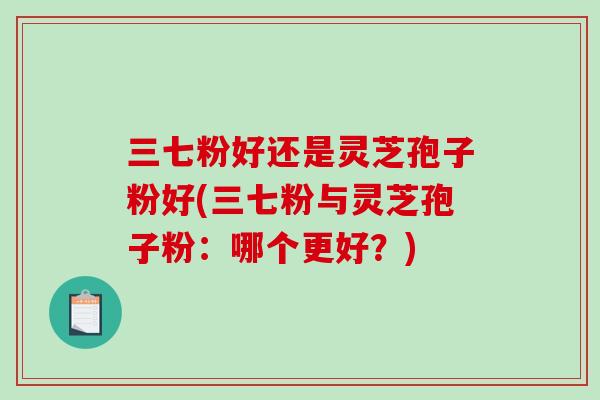 三七粉好还是灵芝孢子粉好(三七粉与灵芝孢子粉：哪个更好？)-第1张图片-破壁灵芝孢子粉研究指南