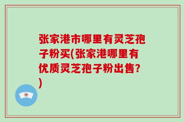 张家港市哪里有灵芝孢子粉买(张家港哪里有优质灵芝孢子粉出售?)-第1张图片-破壁灵芝孢子粉研究指南 张家港市哪里有灵芝孢子粉买(张家港哪里有优质灵芝孢子粉出售?)-第1张图片-破壁灵芝孢子粉研究指南