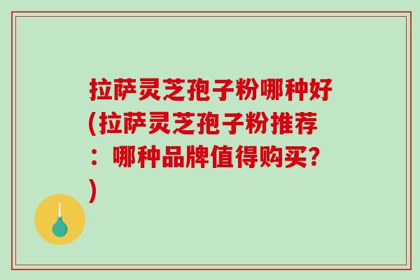 拉萨灵芝孢子粉哪种好(拉萨灵芝孢子粉推荐:哪种品牌值得购买?)-第1张图片-破壁灵芝孢子粉研究指南 拉萨灵芝孢子粉哪种好(拉萨灵芝孢子粉推荐:哪种品牌值得购买?)-第1张图片-破壁灵芝孢子粉研究指南