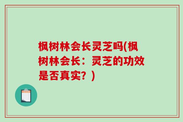 枫树林会长灵芝吗(枫树林会长：灵芝的功效是否真实？)-第1张图片-破壁灵芝孢子粉研究指南