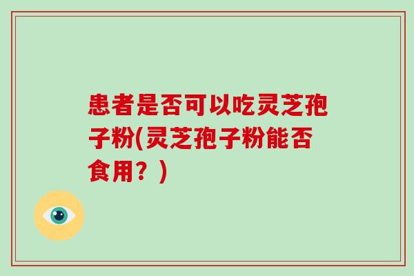 患者是否可以吃灵芝孢子粉(灵芝孢子粉能否食用?)-第1张图片-破壁灵芝孢子粉研究指南 患者是否可以吃灵芝孢子粉(灵芝孢子粉能否食用?)-第1张图片-破壁灵芝孢子粉研究指南