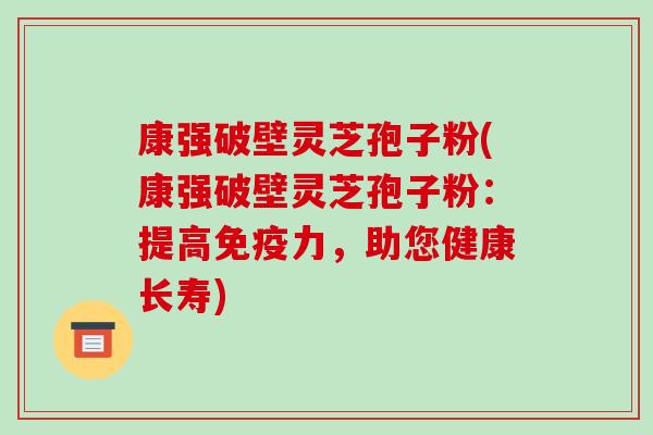 康强破壁灵芝孢子粉(康强破壁灵芝孢子粉：提高免疫力，助您健康长寿)-第1张图片-破壁灵芝孢子粉研究指南