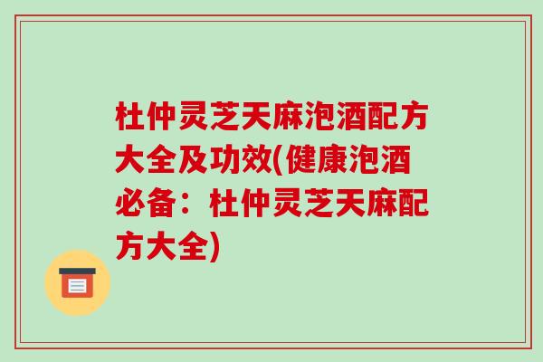 杜仲灵芝天麻泡酒配方大全及功效(健康泡酒必备：杜仲灵芝天麻配方大全)-第1张图片-破壁灵芝孢子粉研究指南
