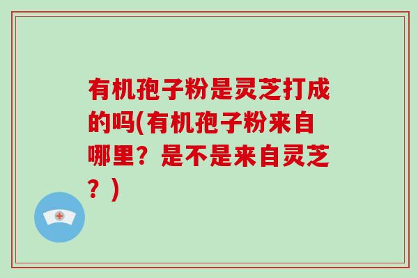 有机孢子粉是灵芝打成的吗(有机孢子粉来自哪里?是不是来自灵芝?)-第1张图片-破壁灵芝孢子粉研究指南 有机孢子粉是灵芝打成的吗(有机孢子粉来自哪里?是不是来自灵芝?)-第1张图片-破壁灵芝孢子粉研究指南