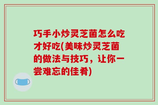 巧手小炒灵芝菌怎么吃才好吃(美味炒灵芝菌的做法与技巧，让你一尝难忘的佳肴)-第1张图片-破壁灵芝孢子粉研究指南