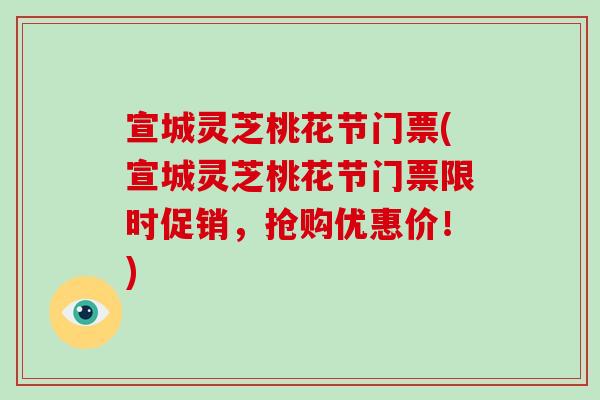 宣城灵芝桃花节门票(宣城灵芝桃花节门票限时促销,抢购优惠价!)-第1张图片-破壁灵芝孢子粉研究指南 宣城灵芝桃花节门票(宣城灵芝桃花节门票限时促销,抢购优惠价!)-第1张图片-破壁灵芝孢子粉研究指南
