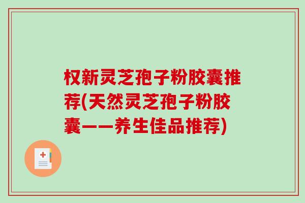 权新灵芝孢子粉胶囊推荐(天然灵芝孢子粉胶囊——养生佳品推荐)-第1张图片-破壁灵芝孢子粉研究指南 权新灵芝孢子粉胶囊推荐(天然灵芝孢子粉胶囊——养生佳品推荐)-第1张图片-破壁灵芝孢子粉研究指南