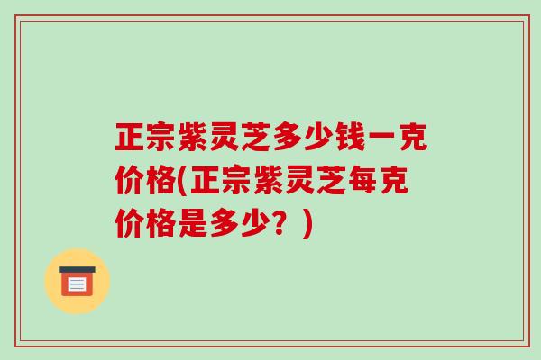 正宗紫灵芝多少钱一克价格(正宗紫灵芝每克价格是多少?)-第1张图片-破壁灵芝孢子粉研究指南 正宗紫灵芝多少钱一克价格(正宗紫灵芝每克价格是多少?)-第1张图片-破壁灵芝孢子粉研究指南
