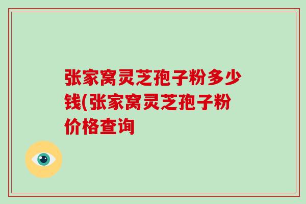 张家窝灵芝孢子粉多少钱(张家窝灵芝孢子粉价格查询-第1张图片-破壁灵芝孢子粉研究指南 张家窝灵芝孢子粉多少钱(张家窝灵芝孢子粉价格查询-第1张图片-破壁灵芝孢子粉研究指南