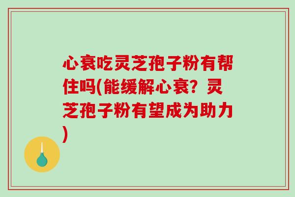 心衰吃灵芝孢子粉有帮住吗(能缓解心衰?灵芝孢子粉有望成为助力)-第1张图片-破壁灵芝孢子粉研究指南 心衰吃灵芝孢子粉有帮住吗(能缓解心衰?灵芝孢子粉有望成为助力)-第1张图片-破壁灵芝孢子粉研究指南