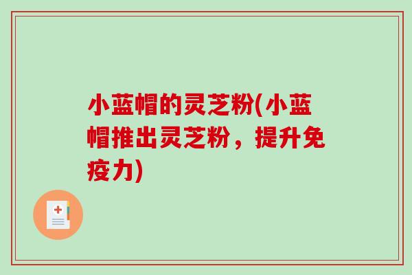 小蓝帽的灵芝粉(小蓝帽推出灵芝粉,提升免疫力)-第1张图片-破壁灵芝孢子粉研究指南 小蓝帽的灵芝粉(小蓝帽推出灵芝粉,提升免疫力)-第1张图片-破壁灵芝孢子粉研究指南
