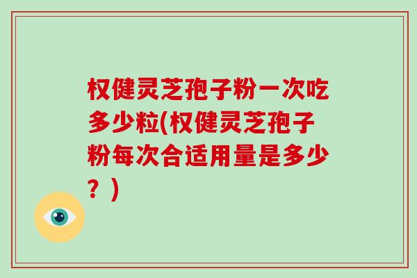 权健灵芝孢子粉一次吃多少粒(权健灵芝孢子粉每次合适用量是多少?)-第1张图片-破壁灵芝孢子粉研究指南 权健灵芝孢子粉一次吃多少粒(权健灵芝孢子粉每次合适用量是多少?)-第1张图片-破壁灵芝孢子粉研究指南