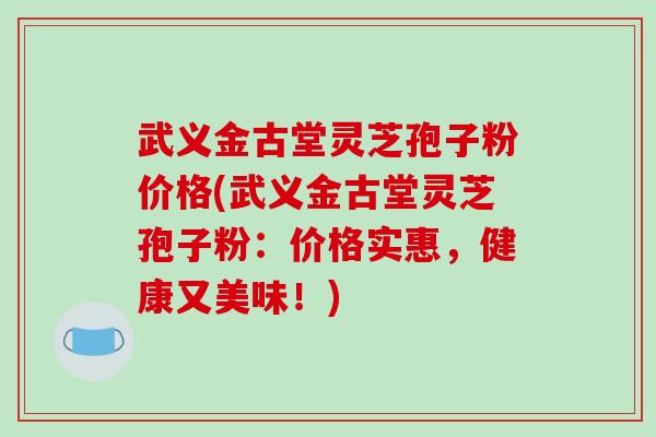 武义金古堂灵芝孢子粉价格(武义金古堂灵芝孢子粉:价格实惠,健康又美味!)-第1张图片-破壁灵芝孢子粉研究指南 武义金古堂灵芝孢子粉价格(武义金古堂灵芝孢子粉:价格实惠,健康又美味!)-第1张图片-破壁灵芝孢子粉研究指南