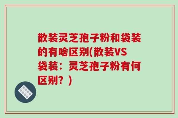 散装灵芝孢子粉和袋装的有啥区别(散装VS袋装:灵芝孢子粉有何区别?)-第1张图片-破壁灵芝孢子粉研究指南 散装灵芝孢子粉和袋装的有啥区别(散装VS袋装:灵芝孢子粉有何区别?)-第1张图片-破壁灵芝孢子粉研究指南