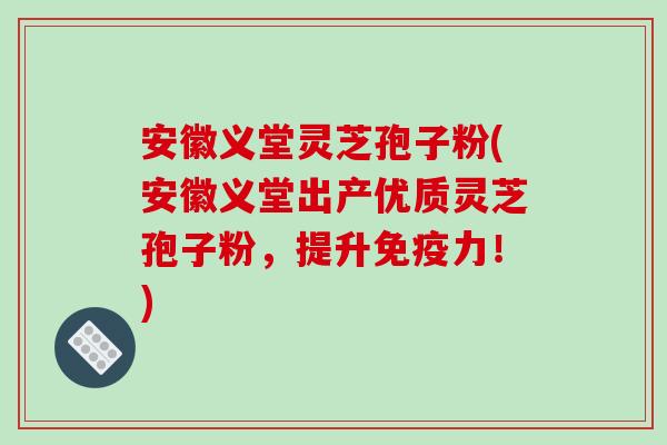 安徽义堂灵芝孢子粉(安徽义堂出产优质灵芝孢子粉,提升免疫力!)-第1张图片-破壁灵芝孢子粉研究指南 安徽义堂灵芝孢子粉(安徽义堂出产优质灵芝孢子粉,提升免疫力!)-第1张图片-破壁灵芝孢子粉研究指南