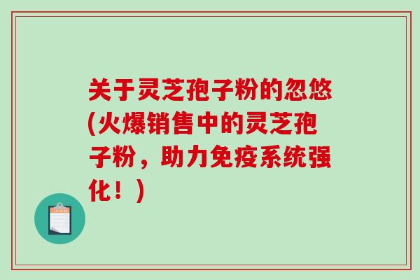 关于灵芝孢子粉的忽悠(火爆销售中的灵芝孢子粉，助力免疫系统强化！)-第1张图片-破壁灵芝孢子粉研究指南