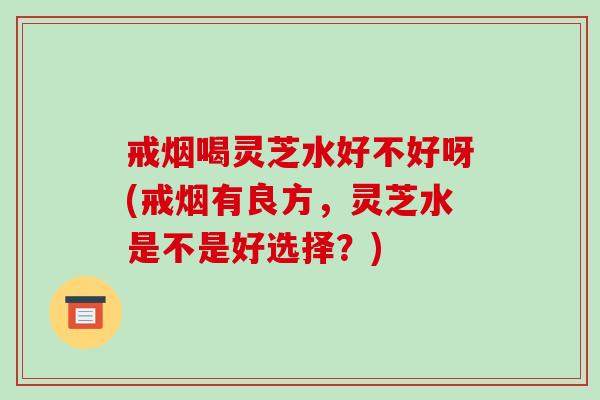 戒烟喝灵芝水好不好呀(戒烟有良方,灵芝水是不是好选择?)-第1张图片-破壁灵芝孢子粉研究指南 戒烟喝灵芝水好不好呀(戒烟有良方,灵芝水是不是好选择?)-第1张图片-破壁灵芝孢子粉研究指南