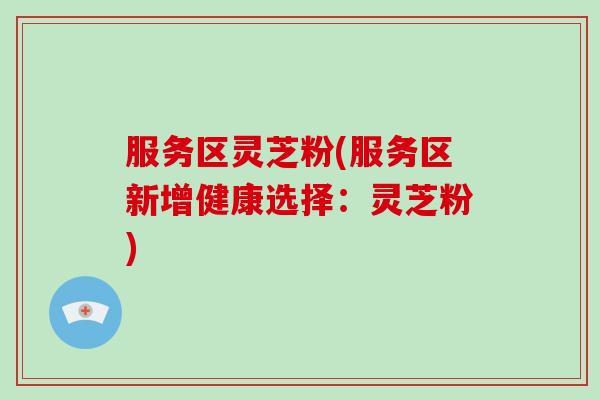服务区灵芝粉(服务区新增健康选择：灵芝粉)-第1张图片-破壁灵芝孢子粉研究指南