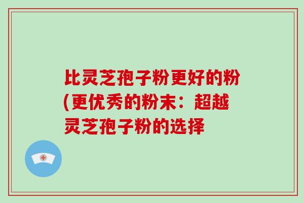 比灵芝孢子粉更好的粉(更优秀的粉末:超越灵芝孢子粉的选择-第1张图片-破壁灵芝孢子粉研究指南 比灵芝孢子粉更好的粉(更优秀的粉末:超越灵芝孢子粉的选择-第1张图片-破壁灵芝孢子粉研究指南