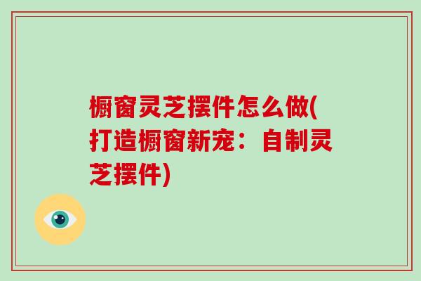 橱窗灵芝摆件怎么做(打造橱窗新宠:自制灵芝摆件)-第1张图片-破壁灵芝孢子粉研究指南 橱窗灵芝摆件怎么做(打造橱窗新宠:自制灵芝摆件)-第1张图片-破壁灵芝孢子粉研究指南