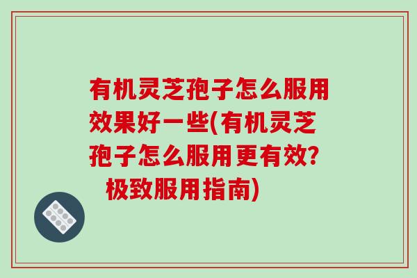 有机灵芝孢子怎么服用效果好一些(有机灵芝孢子怎么服用更有效？  极致服用指南)-第1张图片-破壁灵芝孢子粉研究指南