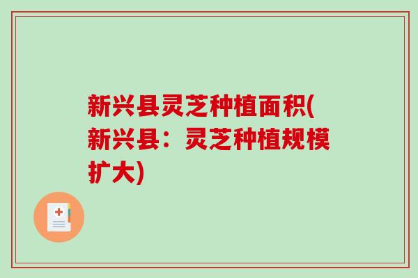 新兴县灵芝种植面积(新兴县:灵芝种植规模扩大)-第1张图片-破壁灵芝孢子粉研究指南 新兴县灵芝种植面积(新兴县:灵芝种植规模扩大)-第1张图片-破壁灵芝孢子粉研究指南