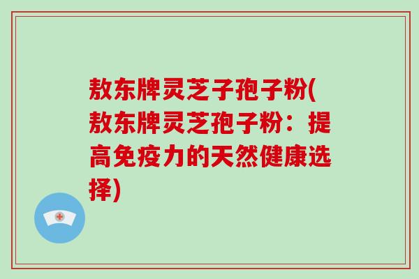 敖东牌灵芝子孢子粉(敖东牌灵芝孢子粉:提高免疫力的天然健康选择)-第1张图片-破壁灵芝孢子粉研究指南 敖东牌灵芝子孢子粉(敖东牌灵芝孢子粉:提高免疫力的天然健康选择)-第1张图片-破壁灵芝孢子粉研究指南