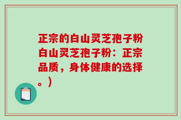 正宗的白山灵芝孢子粉白山灵芝孢子粉:正宗品质,身体健康的选择。)-第1张图片-破壁灵芝孢子粉研究指南 正宗的白山灵芝孢子粉白山灵芝孢子粉:正宗品质,身体健康的选择。)-第1张图片-破壁灵芝孢子粉研究指南