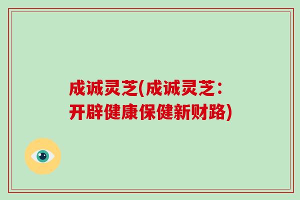 成诚灵芝(成诚灵芝:开辟健康保健新财路)-第1张图片-破壁灵芝孢子粉研究指南 成诚灵芝(成诚灵芝:开辟健康保健新财路)-第1张图片-破壁灵芝孢子粉研究指南