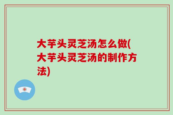 大芋头灵芝汤怎么做(大芋头灵芝汤的制作方法)-第1张图片-破壁灵芝孢子粉研究指南 大芋头灵芝汤怎么做(大芋头灵芝汤的制作方法)-第1张图片-破壁灵芝孢子粉研究指南