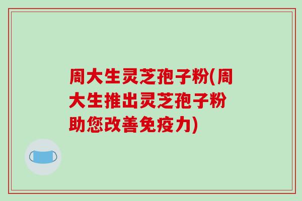 周大生灵芝孢子粉(周大生推出灵芝孢子粉 助您改善免疫力)-第1张图片-破壁灵芝孢子粉研究指南 周大生灵芝孢子粉(周大生推出灵芝孢子粉 助您改善免疫力)-第1张图片-破壁灵芝孢子粉研究指南