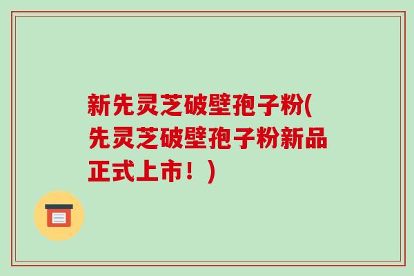 新先灵芝破壁孢子粉(先灵芝破壁孢子粉新品正式上市!)-第1张图片-破壁灵芝孢子粉研究指南 新先灵芝破壁孢子粉(先灵芝破壁孢子粉新品正式上市!)-第1张图片-破壁灵芝孢子粉研究指南