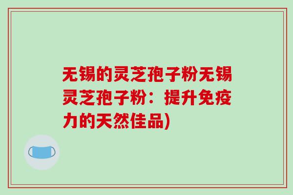 无锡的灵芝孢子粉无锡灵芝孢子粉：提升免疫力的天然佳品)-第1张图片-破壁灵芝孢子粉研究指南