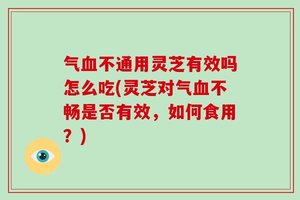 气血不通用灵芝有效吗怎么吃(灵芝对气血不畅是否有效,如何食用?)-第1张图片-破壁灵芝孢子粉研究指南 气血不通用灵芝有效吗怎么吃(灵芝对气血不畅是否有效,如何食用?)-第1张图片-破壁灵芝孢子粉研究指南