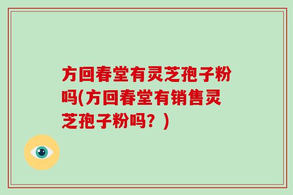 方回春堂有灵芝孢子粉吗(方回春堂有销售灵芝孢子粉吗？)-第1张图片-破壁灵芝孢子粉研究指南