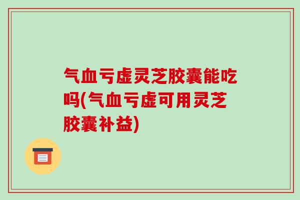 气血亏虚灵芝胶囊能吃吗(气血亏虚可用灵芝胶囊补益)-第1张图片-破壁灵芝孢子粉研究指南 气血亏虚灵芝胶囊能吃吗(气血亏虚可用灵芝胶囊补益)-第1张图片-破壁灵芝孢子粉研究指南