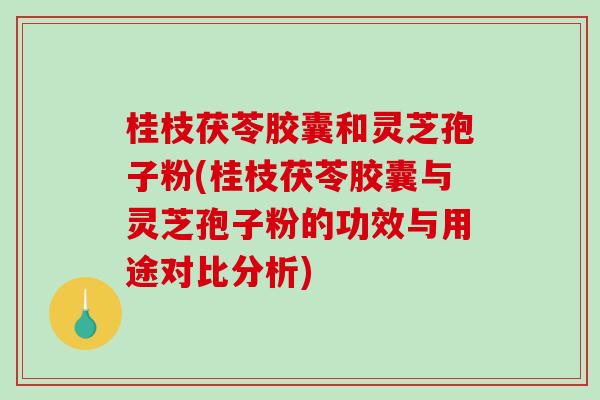 桂枝茯苓胶囊和灵芝孢子粉(桂枝茯苓胶囊与灵芝孢子粉的功效与用途对比分析)-第1张图片-破壁灵芝孢子粉研究指南