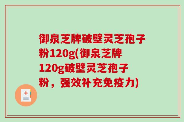 御泉芝牌破壁灵芝孢子粉120g(御泉芝牌120g破壁灵芝孢子粉,强效补充免疫力)-第1张图片-破壁灵芝孢子粉研究指南 御泉芝牌破壁灵芝孢子粉120g(御泉芝牌120g破壁灵芝孢子粉,强效补充免疫力)-第1张图片-破壁灵芝孢子粉研究指南