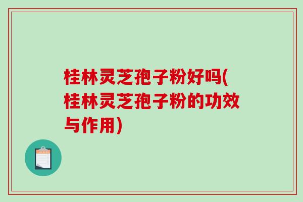 桂林灵芝孢子粉好吗(桂林灵芝孢子粉的功效与作用)-第1张图片-破壁灵芝孢子粉研究指南 桂林灵芝孢子粉好吗(桂林灵芝孢子粉的功效与作用)-第1张图片-破壁灵芝孢子粉研究指南